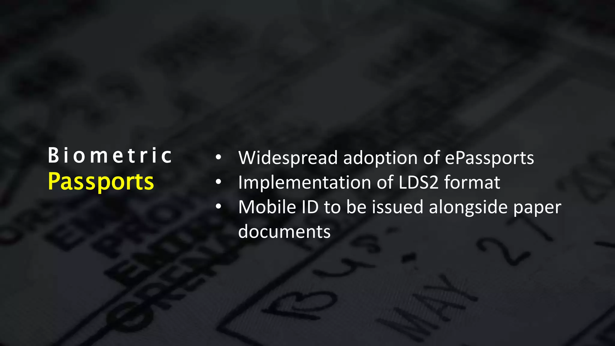 B i o m e t r i c
Passports
• Widespread adoption of ePassports
• Implementation of LDS2 format
• Mobile ID to be issued alongside paper
documents
 