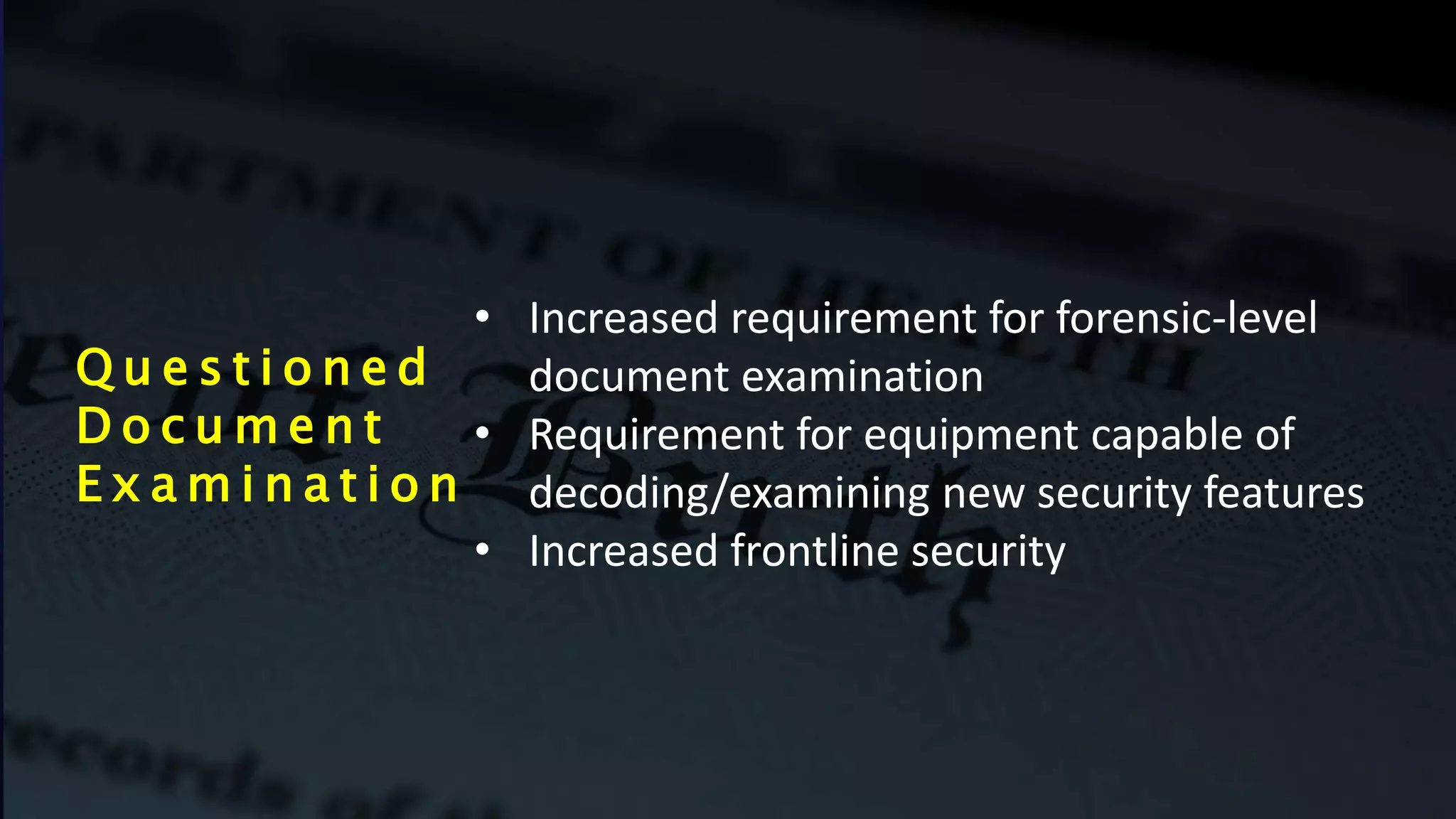 Q u e s t i o n e d
D o c u m e n t
E x a m i n a t i o n
• Increased requirement for forensic-level
document examination
• Requirement for equipment capable of
decoding/examining new security features
• Increased frontline security
 