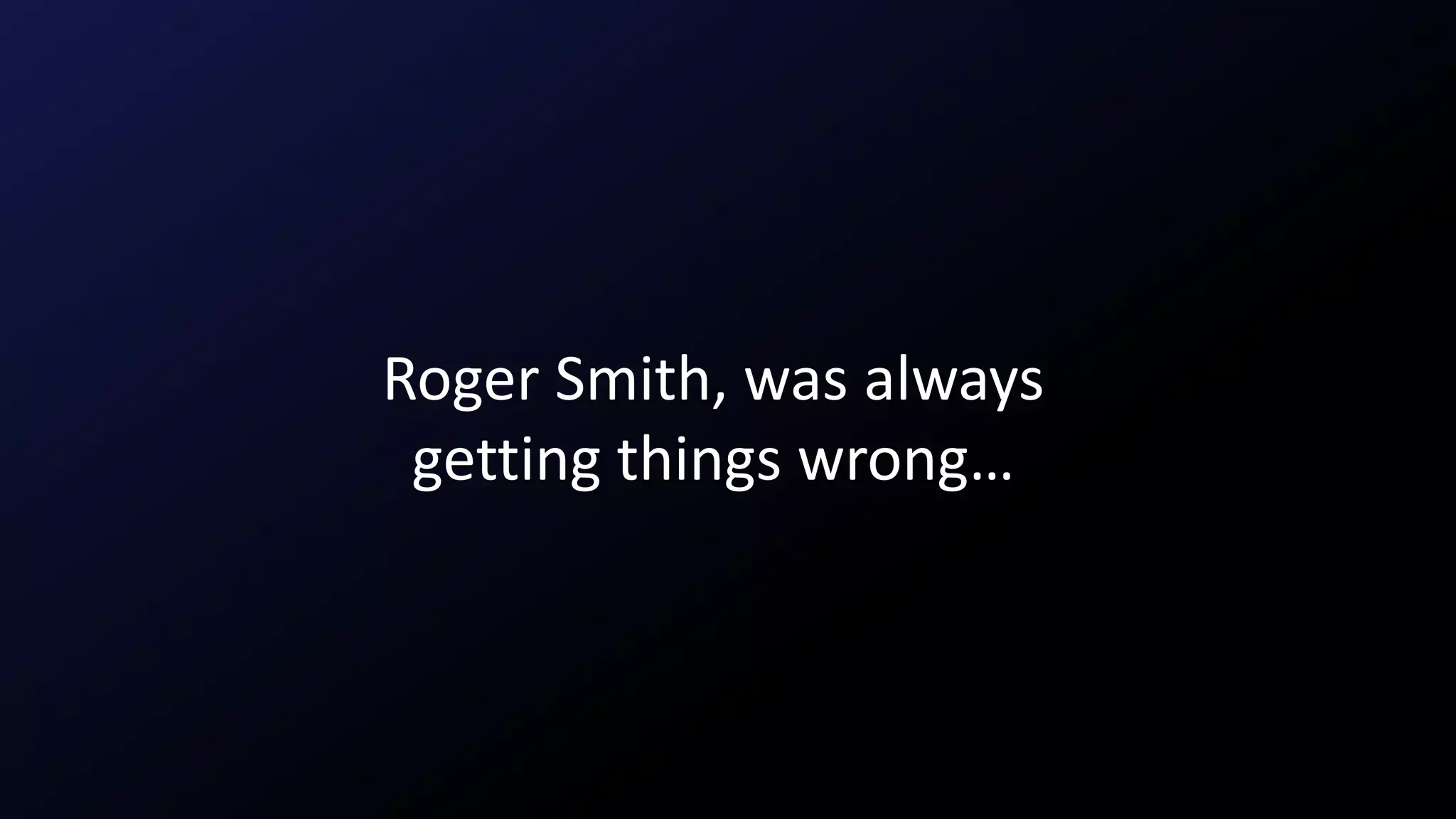 Roger Smith, was always
getting things wrong…
 