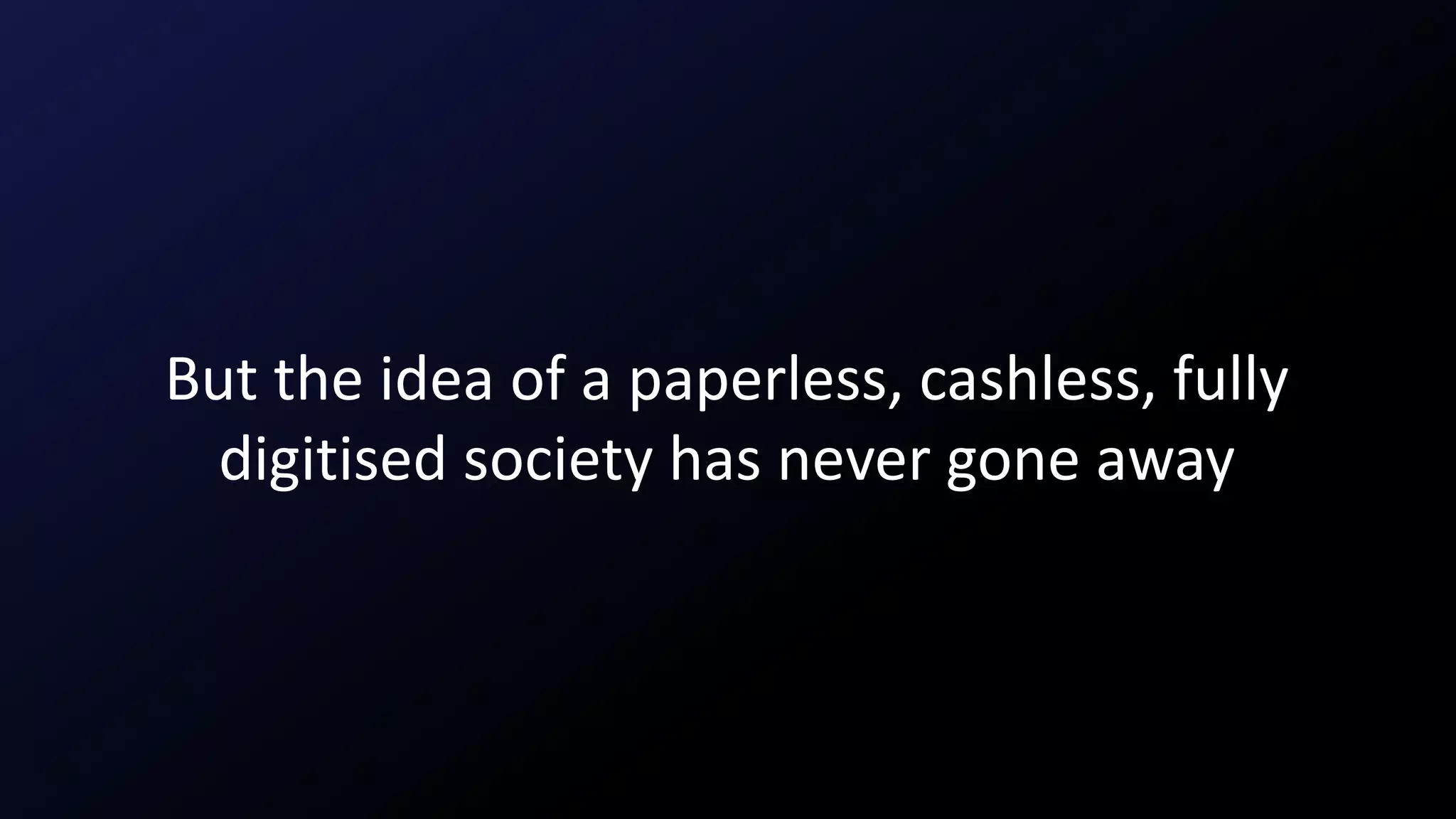 But the idea of a paperless, cashless, fully
digitised society has never gone away
 