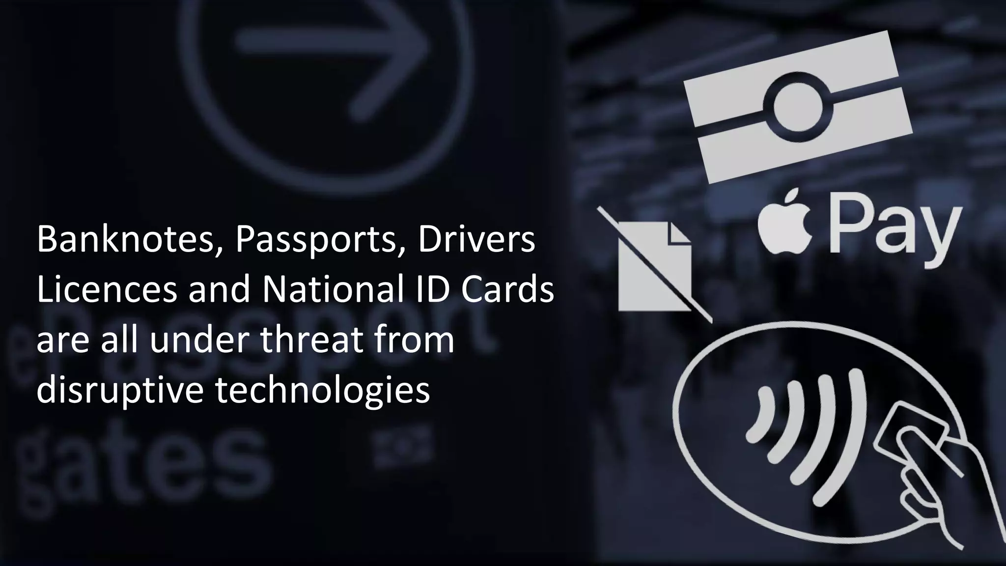 Banknotes, Passports, Drivers
Licences and National ID Cards
are all under threat from
disruptive technologies
 