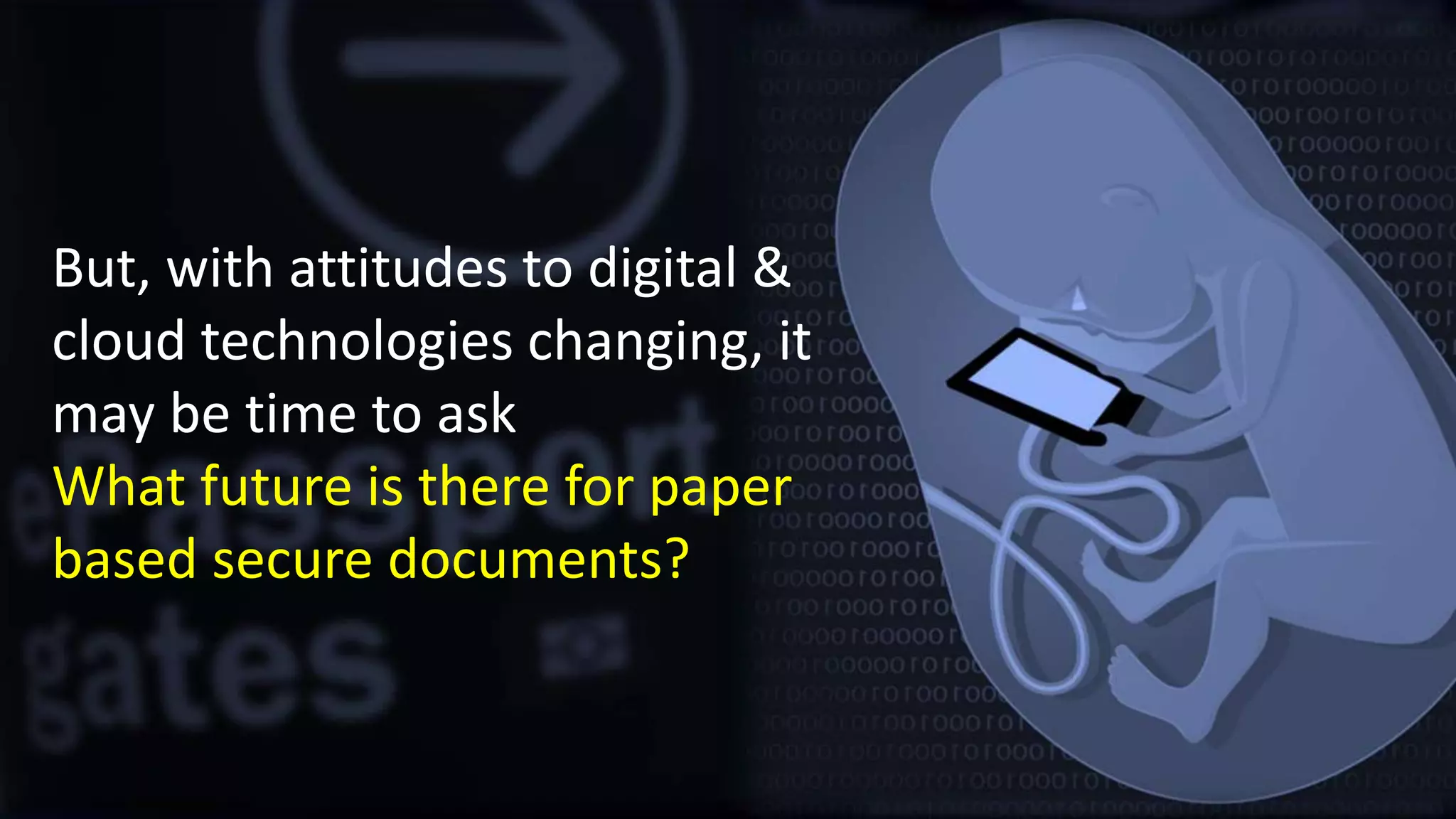 But, with attitudes to digital &
cloud technologies changing, it
may be time to ask
What future is there for paper
based secure documents?
 