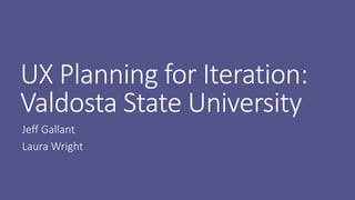 UX Planning for Iteration:
Valdosta State University
Jeff Gallant
Laura Wright
 