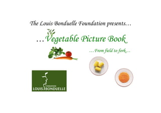 The Louis Bonduelle Foundation presents…

  …Vegetable Picture Book
                       …From field to fork…
 
