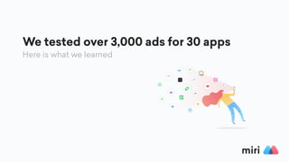 We tested over 3,000 ads for 30 apps
Here is what we learned
 