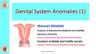 Genital System Anomalies (1)
www.marwanalhalabi.com
Marwan Alhalabi
Professor of Reproductive Medicine and Infertility,
Damascus University
Head of Assisted Reproduction Unit, Orient Hospital
President of Middle East Fertility Society
President of Syrian Society of Obstetricians and Gynecologists
 