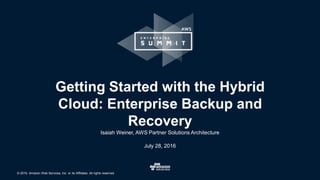 © 2016, Amazon Web Services, Inc. or its Affiliates. All rights reserved.
Isaiah Weiner, AWS Partner Solutions Architecture
July 28, 2016
Getting Started with the Hybrid
Cloud: Enterprise Backup and
Recovery
 
