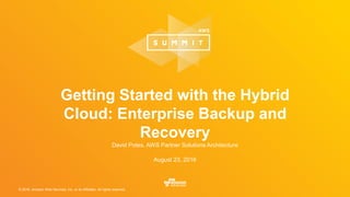 © 2016, Amazon Web Services, Inc. or its Affiliates. All rights reserved.
David Potes, AWS Partner Solutions Architecture
August 23, 2016
Getting Started with the Hybrid
Cloud: Enterprise Backup and
Recovery
 