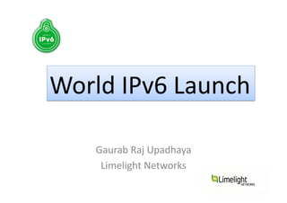 Gaurab	
  Raj	
  Upadhaya	
  
Limelight	
  Networks	
  
World	
  IPv6	
  Launch	
  
 