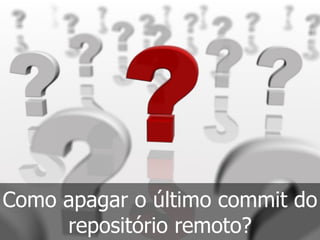 Como apagar o último commit do
repositório remoto?
 