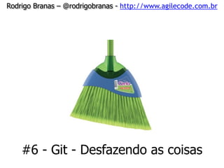 Rodrigo Branas – @rodrigobranas - http://www.agilecode.com.br
#6 - Git - Desfazendo as coisas
 