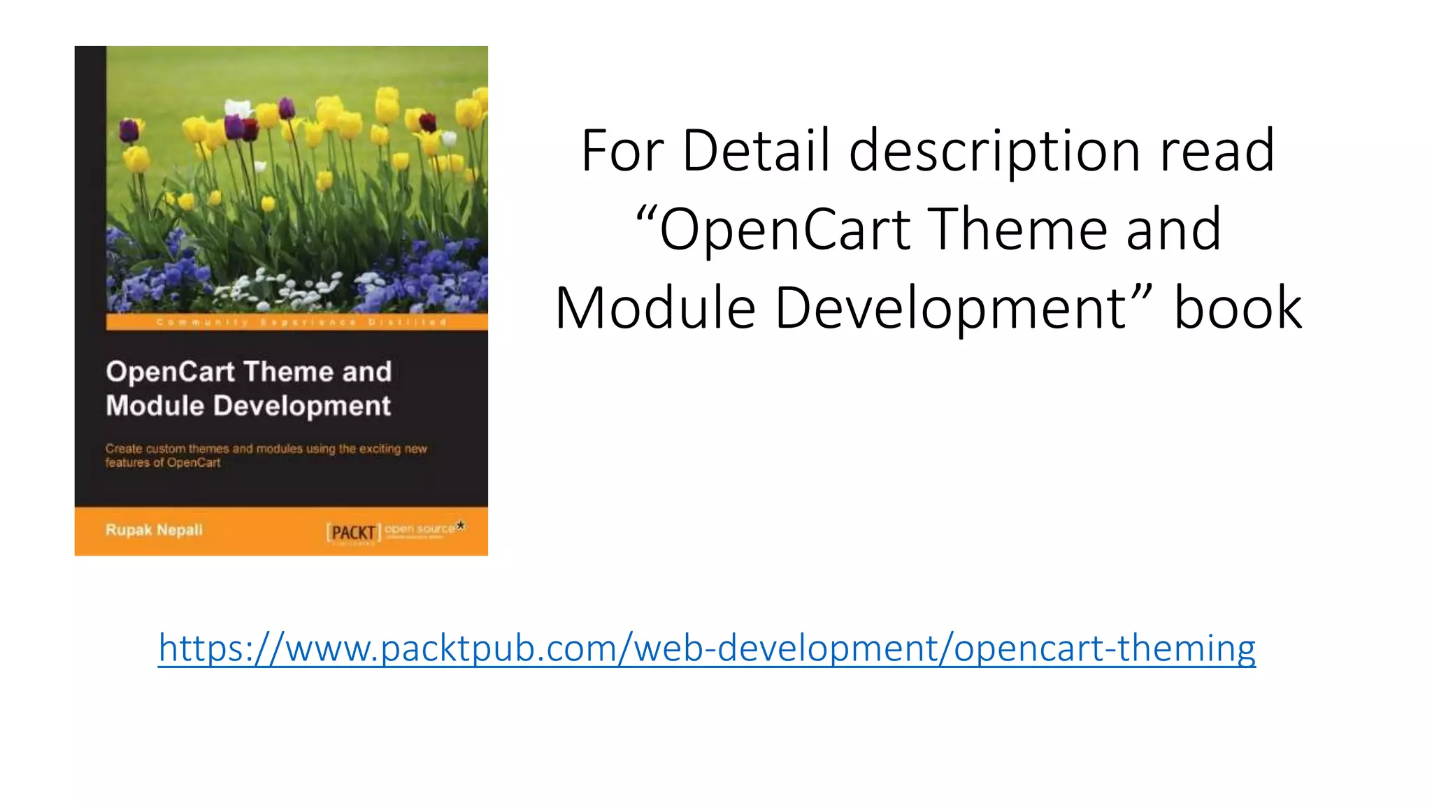 https://www.packtpub.com/web-development/opencart-theming
For Detail description read
“OpenCart Theme and
Module Development” book
 