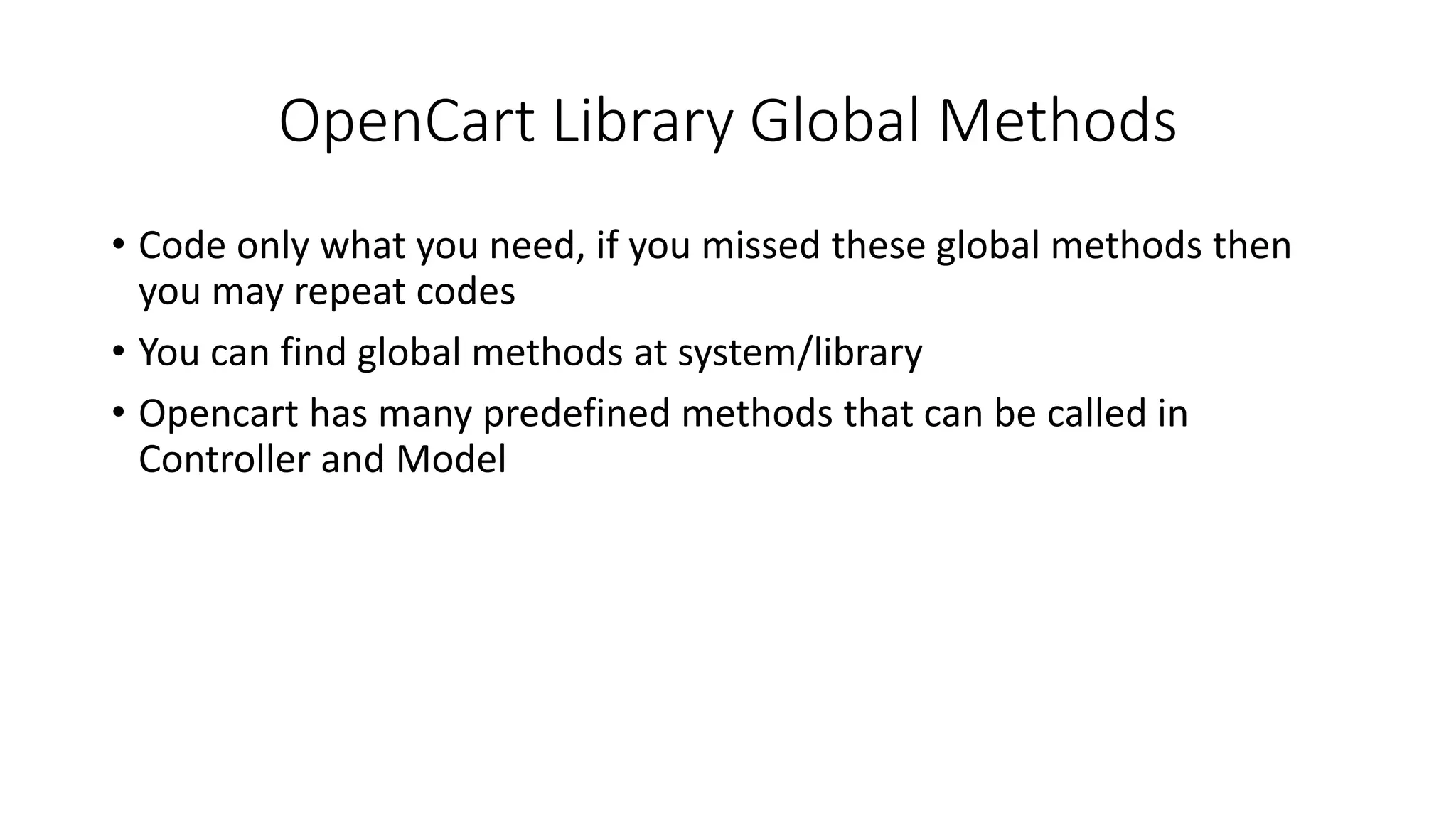 OpenCart Library Global Methods
• Code only what you need, if you missed these global methods then
you may repeat codes
• You can find global methods at system/library
• Opencart has many predefined methods that can be called in
Controller and Model
 