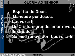 Espírito de Deus,  Mandado por Jesus,   Louvor a ti!   De Cristo o grande amor revela, Instruidor!   Sê meu renovador! Louvor a ti!   3/4 ANTÍFONA 