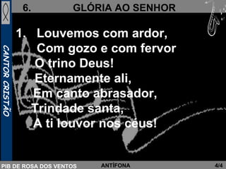 Louvemos com ardor,  Com gozo e com fervor   O trino Deus!   Eternamente ali, Em canto abrasador,   Trindade santa,  A ti louvor nos céus!   4/4 ANTÍFONA 
