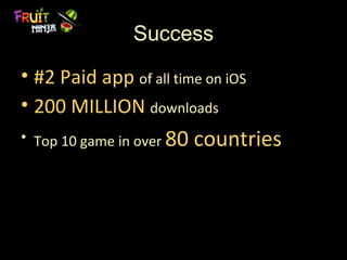 Success
• #2 Paid app of all time on iOS
• 200 MILLION downloads
• Top 10 game in over 80   countries
 