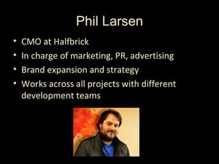 Phil Larsen
•   CMO at Halfbrick
•   In charge of marketing, PR, advertising
•   Brand expansion and strategy
•   Works across all projects with different
    development teams
 