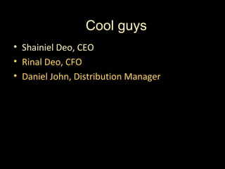 Cool guys
• Shainiel Deo, CEO
• Rinal Deo, CFO
• Daniel John, Distribution Manager
 