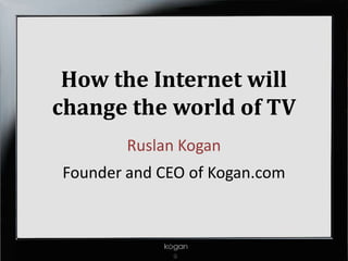 How the Internet will
change the world of TV
        Ruslan Kogan
Founder and CEO of Kogan.com
 