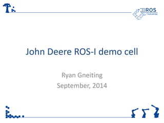 John Deere ROS-I demo cell 
Ryan Gneiting 
September, 2014 
 