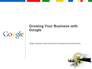 Growing Your Business with Google Sergio Salvador, Head of Business Development Southeast Asia 