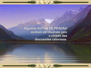 Algumas GOTAS DE PERDÃO acabam de imediato com o chiado das discussões calorosas. 