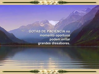 GOTAS DE PACIÊNCIA no momento oportuno podem evitar grandes dissabores. 