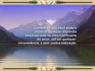 Lembre-se que você poderá silenciar qualquer discórdia lançando mão do óleo lubrificante do amor, útil em qualquer  circunstância, e sem contra-indicação. 