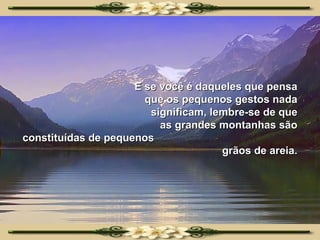 E se você é daqueles que pensa que os pequenos gestos nada significam, lembre-se de que as grandes montanhas são constituídas de pequenos  grãos de areia. 