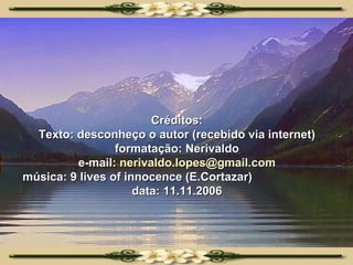 Créditos: Texto: desconheço o autor (recebido via internet) formatação: Nerivaldo e-mail:  [email_address] música: 9 lives of innocence (E.Cortazar)  data: 11.11.2006 