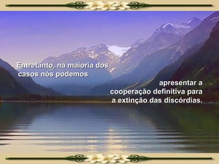 Entretanto, na maioria dos  casos nós podemos  apresentar a cooperação definitiva para a extinção das discórdias. 