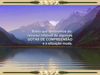 Basta que lembremos do  recurso infalível de algumas GOTAS DE COMPREENSÃO e a situação muda. 
