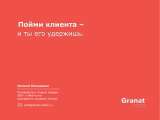 Пойми клиента –
и ты его удержишь.
Евгений Меньшенин
Руководитель отдела продаж
SEO- и Web-услуг
рекламного холдинга Granat
em@granat-online.ru
 
