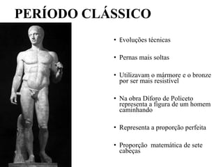 PERÍODO CLÁSSICO
• Evoluções técnicas
• Pernas mais soltas
• Utilizavam o mármore e o bronze
por ser mais resistível
• Na obra Díforo de Policeto
representa a figura de um homem
caminhando
• Representa a proporção perfeita
• Proporção matemática de sete
cabeças
 