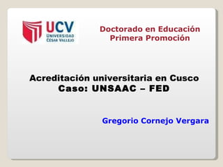 Doctorado en Educación Primera Promoción Acreditación universitaria en Cusco Caso: UNSAAC – FED Gregorio Cornejo Vergara 