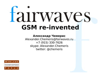 GSM re-invented
     Александр Чемерис
Alexander.Chemeris@fairwaves.ru
       +7 (915) 330-7626
   skype: Alexander.Chemeris
       twitter: @chemeris
 
