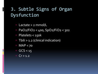 3. Subtle Signs of Organ
Dysfunction
 Lactate > 2 mmol/L
 PaO2/FiO2 < 400, SpO2/FiO2 < 302
 Platelets < 150k
 Tbili > 1.2 (clinical indication)
 MAP < 70
 GCS < 15
 Cr > 1.2
 