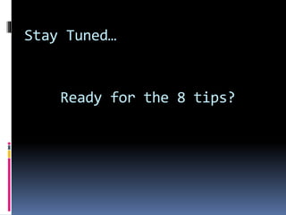 Ready for the 8 tips?
Stay Tuned…
 