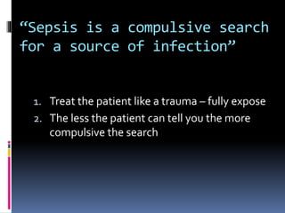 “Sepsis is a compulsive search
for a source of infection”
1. Treat the patient like a trauma – fully expose
2. The less the patient can tell you the more
compulsive the search
 
