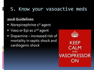 5. Know your vasoactive meds
2016 Guidelines
 Norepinephrine 1st agent
 Vaso or Epi as 2nd agent
 Dopamine – increased risk of
mortality in septic shock and
cardiogenic shock
 