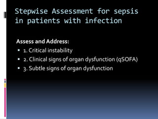 Stepwise Assessment for sepsis
in patients with infection
Assess and Address:
 1. Critical instability
 2. Clinical signs of organ dysfunction (qSOFA)
 3. Subtle signs of organ dysfunction
 