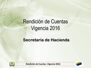 Rendición de Cuentas
Vigencia 2016
Secretaria de Hacienda
Rendición de Cuentas. Vigencia 2016
 