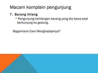 Macam komplain pengunjung
7. Barang Hilang
 Pengunjung kehilangan barang yang dia bawa saat
berkunjung ke gedung.
Bagaimana Cara Menghadapinya?
 
