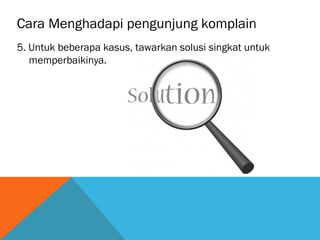 Cara Menghadapi pengunjung komplain
5. Untuk beberapa kasus, tawarkan solusi singkat untuk
memperbaikinya.
 