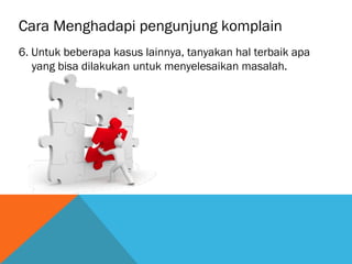 Cara Menghadapi pengunjung komplain
6. Untuk beberapa kasus lainnya, tanyakan hal terbaik apa
yang bisa dilakukan untuk menyelesaikan masalah.
 