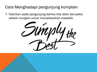 Cara Menghadapi pengunjung komplain
7. Yakinkan pada pengunjung bahwa kita akan berusaha
sebaik mungkin untuk menyelesaikan masalah.
 