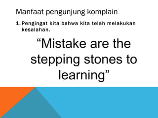 Manfaat pengunjung komplain
1. Pengingat kita bahwa kita telah melakukan
kesalahan.
“Mistake are the
stepping stones to
learning”
 