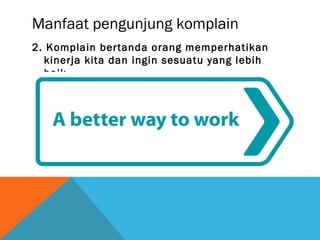 Manfaat pengunjung komplain
2. Komplain bertanda orang memperhatikan
kinerja kita dan ingin sesuatu yang lebih
baik.
 