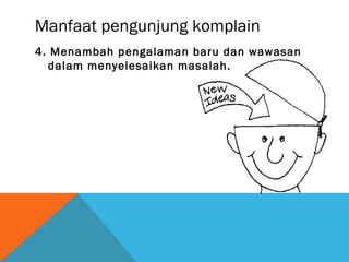 Manfaat pengunjung komplain
4. Menambah pengalaman baru dan wawasan
dalam menyelesaikan masalah.
 