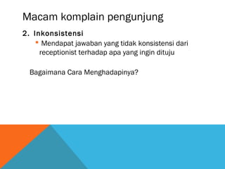 Macam komplain pengunjung
2. Inkonsistensi
 Mendapat jawaban yang tidak konsistensi dari
receptionist terhadap apa yang ingin dituju
Bagaimana Cara Menghadapinya?
 